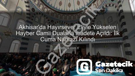 Akhisar’da Hayırsever Eliyle Yükselen Hayber Camii Dualarla İbadete Açıldı: İlk Cuma Namazı Kılındı