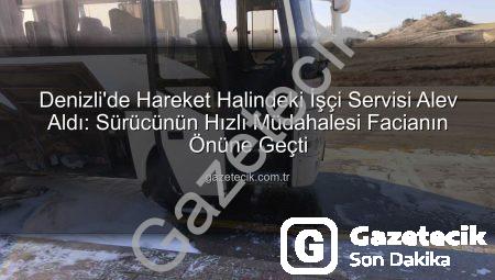 Denizli’de Hareket Halindeki İşçi Servisi Alev Aldı: Sürücünün Hızlı Müdahalesi Facianın Önüne Geçti