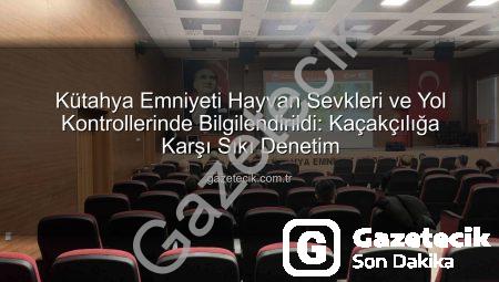 Kütahya Emniyeti Hayvan Sevkleri ve Yol Kontrollerinde Bilgilendirildi: Kaçakçılığa Karşı Sıkı Denetim