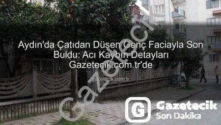 Aydın’da Çatıdan Düşen Genç Faciayla Son Buldu: Acı Kaybın Detayları Gazetecik.com.tr’de